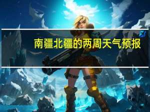 南疆北疆的两周天气预报（南疆北疆怎么分）