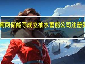 南网储能等成立抽水蓄能公司注册资本19.2亿元