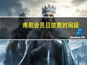 南航会员日放票时间段（南航会员日）