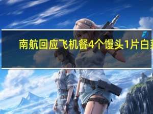 南航回应飞机餐4个馒头1片白菜：不同航线不一样白菜是防止馒头烤糊