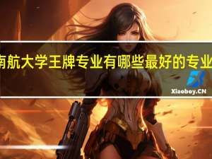 南航大学王牌专业有哪些 最好的专业是什么