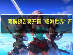 南航预告将开售“畅游世界”产品