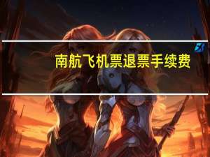 南航飞机票退票手续费