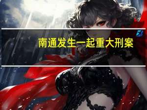 南通发生一起重大刑案，这起案件的来龙去脉是什么