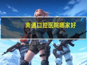 南通口腔医院哪家好？南通口腔正畸哪家可靠