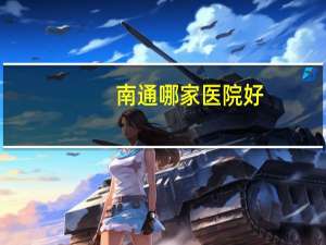 南通哪家医院好，南通最好的医院是哪一家