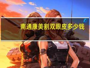 南通康美割双眼皮多少钱，南京双眼皮手术哪里好