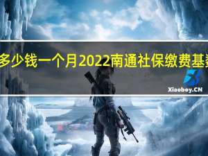 南通社保多少钱一个月　2022南通社保缴费基数及比例一览表