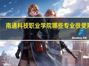 南通科技职业学院哪些专业很受欢迎