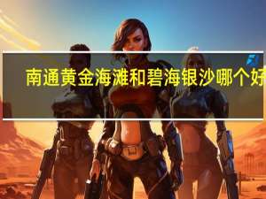 南通黄金海滩和碧海银沙哪个好玩