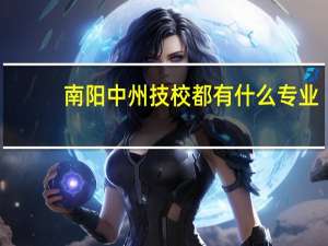 南阳中州技校都有什么专业
