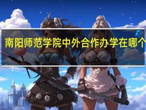 南阳师范学院中外合作办学在哪个校区