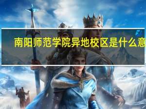 南阳师范学院异地校区是什么意思