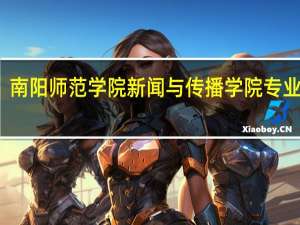 南阳师范学院新闻与传播学院专业介绍