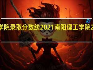 南阳理工学院录取分数线2021 南阳理工学院2021录取分数线