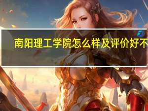 南阳理工学院怎么样及评价好不好