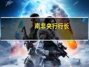 南非央行行长：试图捍卫汇率是徒劳的努力目前南非没有金融稳定方面的担忧
