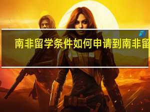 南非留学条件 如何申请到南非留学