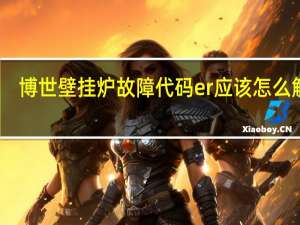 博世壁挂炉故障代码er应该怎么解决