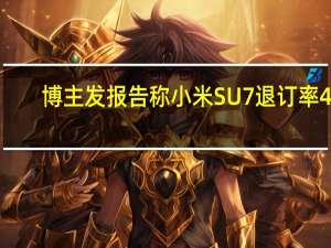 博主发报告称小米SU7退订率40%：官方回应了