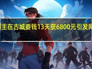 博主在古城要钱13天获6800元 引发网友热议