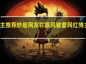 博主推荐炒股 网友称跟风被套 网红博主引争议