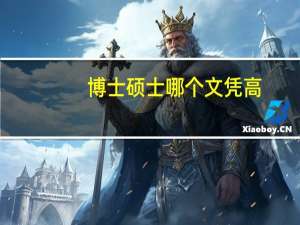 博士硕士哪个文凭高（博士硕士哪个学历高）