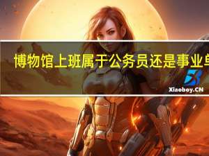 博物馆上班属于公务员还是事业单位