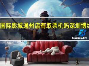 博纳国际影城通州店有取票机吗 深圳博纳国际影城