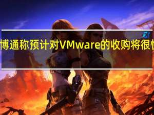 博通称预计对VMware的收购将很快完成