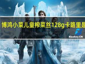 博鸿小菜 儿童榨菜丝 128g卡路里是多少