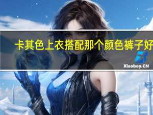 卡其色上衣搭配那个颜色裤子好看