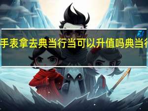 卡地亚的手表拿去典当行当可以升值吗 典当行手表价格大全