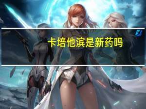 卡培他滨是新药吗（卡培他滨是什么药）