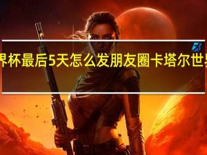 卡塔尔世界杯最后5天怎么发朋友圈 卡塔尔世界杯倒计时30天