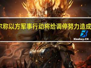 卡塔尔称以方军事行动将给调停努力造成灾难性后果