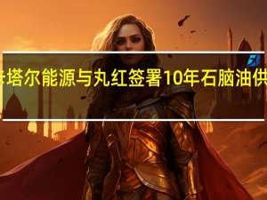 卡塔尔能源与丸红签署10年石脑油供应协议
