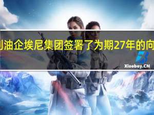 卡塔尔能源公司（QatarEnergy）与意大利油企埃尼集团签署了为期27年的向意大利供应液化天然气的协议