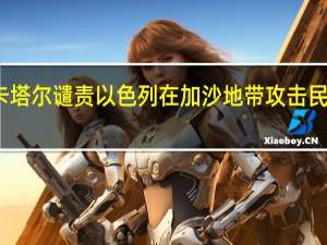 卡塔尔谴责以色列在加沙地带攻击民用设施