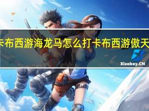 卡布西游海龙马怎么打 卡布西游傲天怎么打
