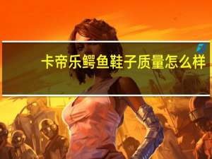 卡帝乐鳄鱼鞋子质量怎么样
