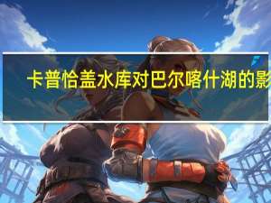 卡普恰盖水库对巴尔喀什湖的影响