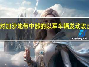 卡桑旅称对加沙地带中部的以军车辆发动攻击以军尚未回应