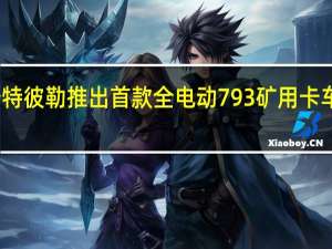 卡特彼勒推出首款全电动793矿用卡车原型机
