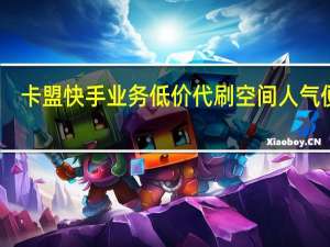 卡盟快手业务低价代刷空间人气便宜