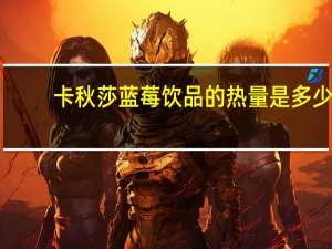 卡秋莎蓝莓饮品的热量是多少