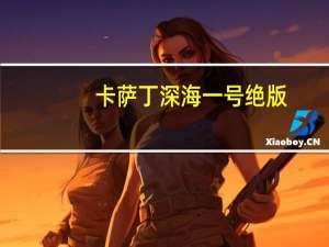 卡萨丁深海一号绝版（深海一号 卡萨丁）