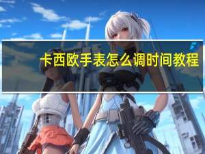 卡西欧手表怎么调时间 教程（卡西欧手表怎么调时间）