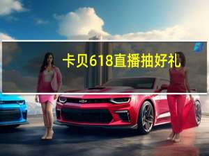 卡贝618直播抽好礼，知名美女主播邀您一元抢购
