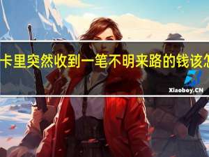 卡里突然收到一笔不明来路的钱该怎么办（卡里）